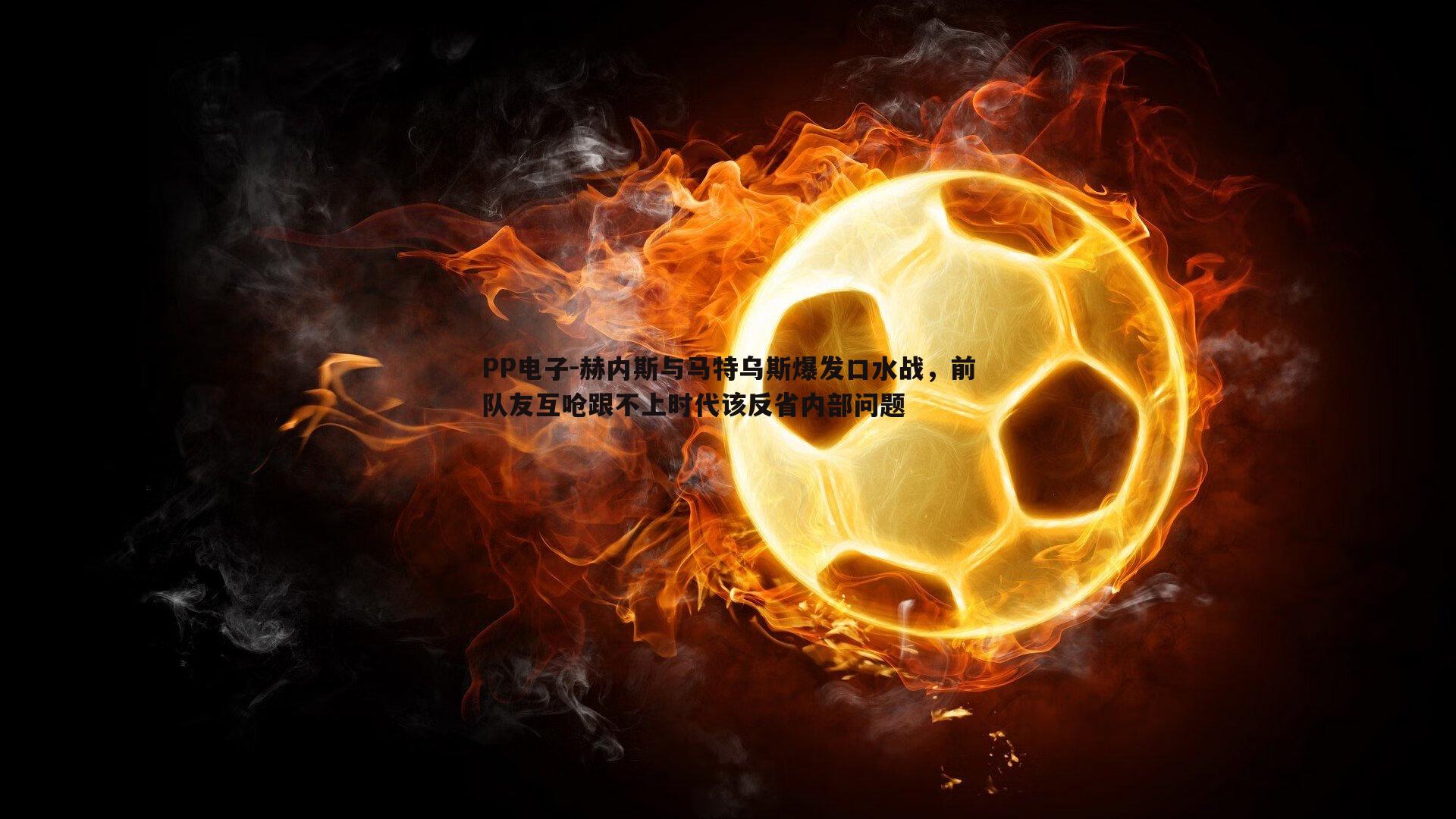 赫内斯与马特乌斯爆发口水战，前队友互呛跟不上时代该反省内部问题