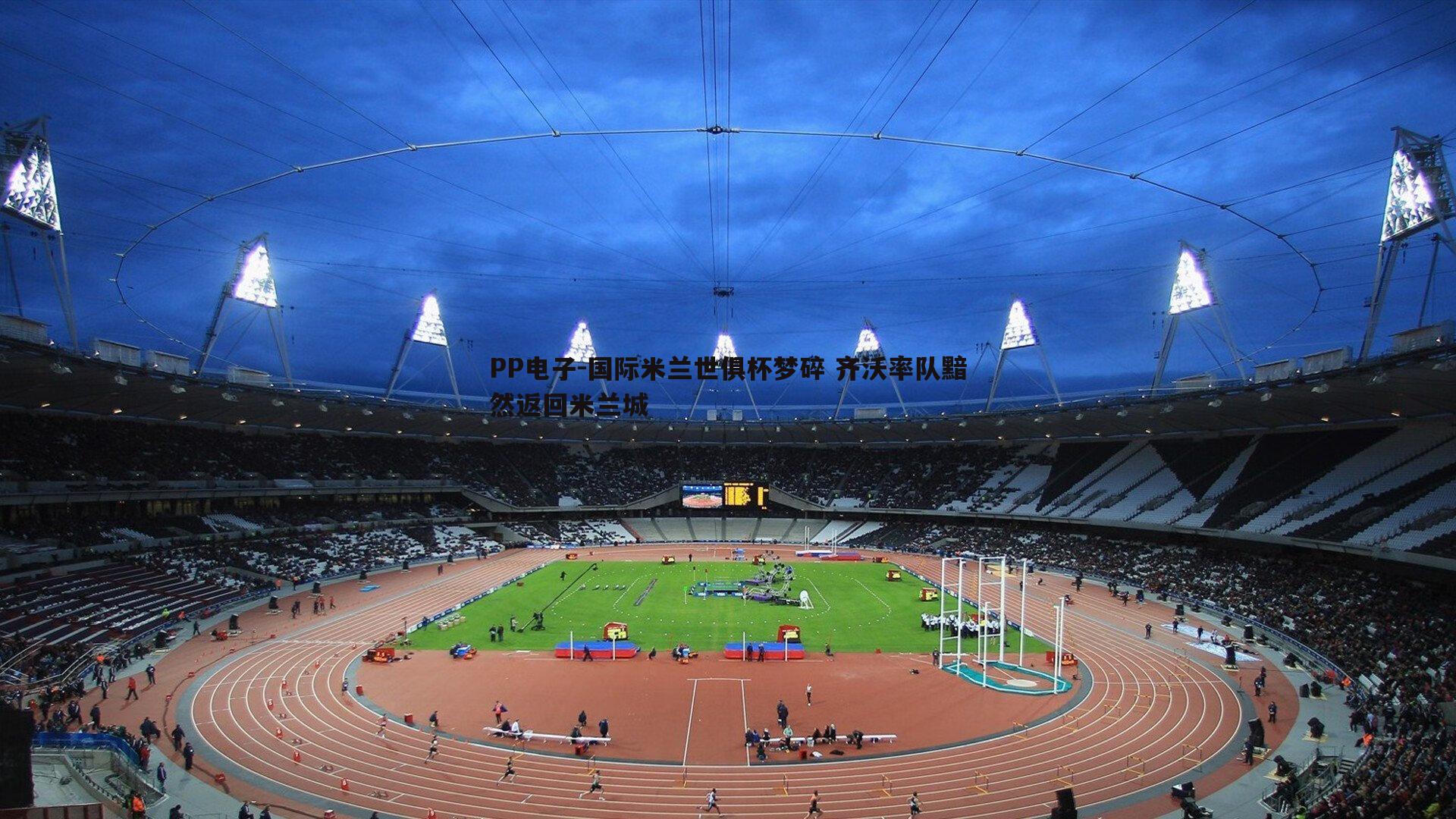 国际米兰世俱杯梦碎 齐沃率队黯然返回米兰城