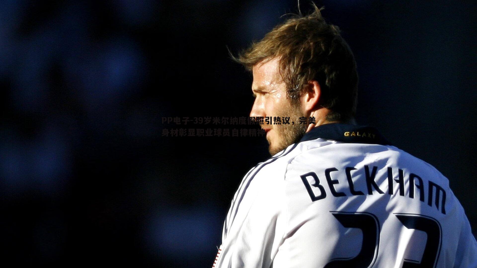 39岁米尔纳度假照引热议,完美身材彰显职业球员自律精神