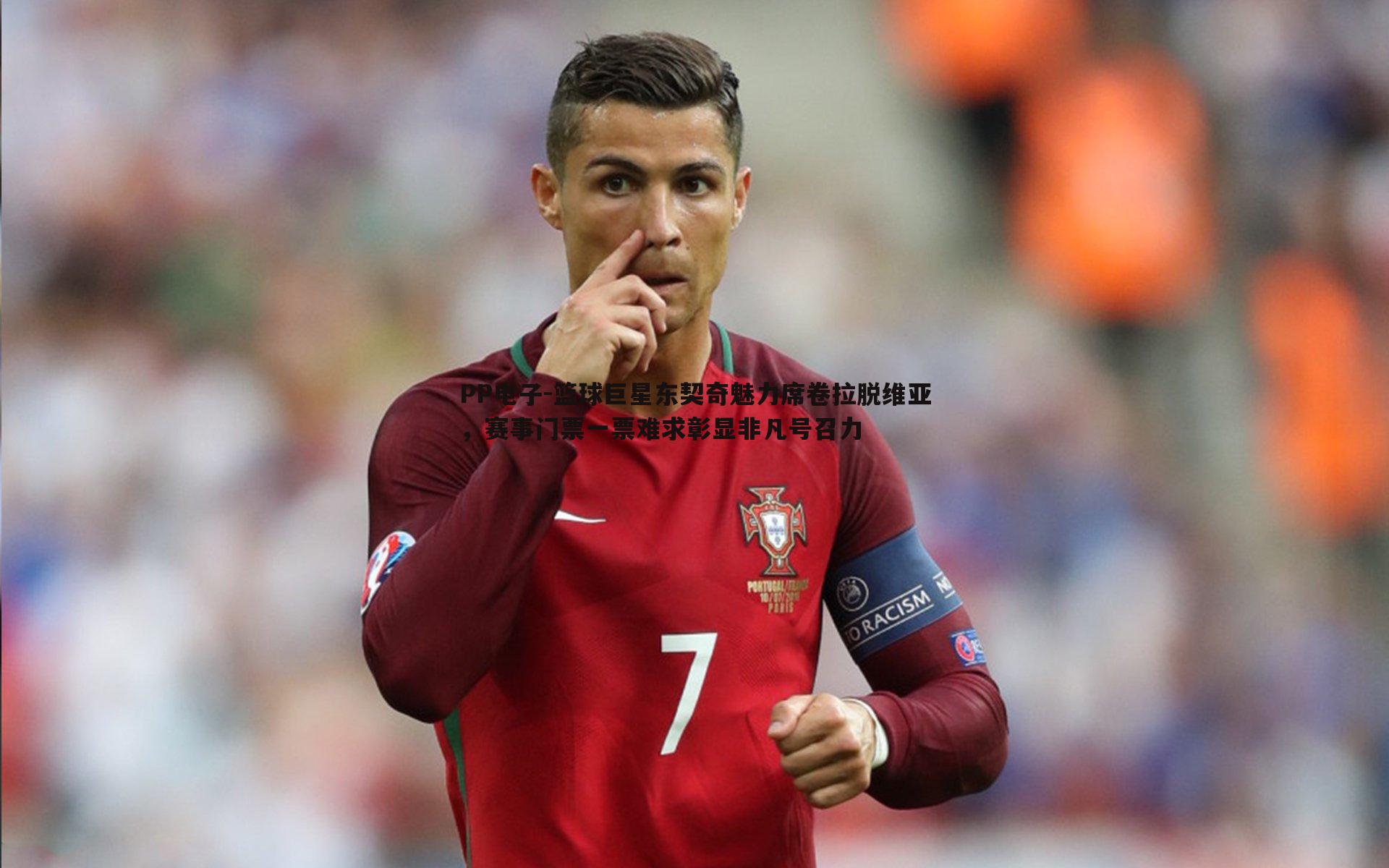 篮球巨星东契奇魅力席卷拉脱维亚,赛事门票一票难求彰显非凡号召力