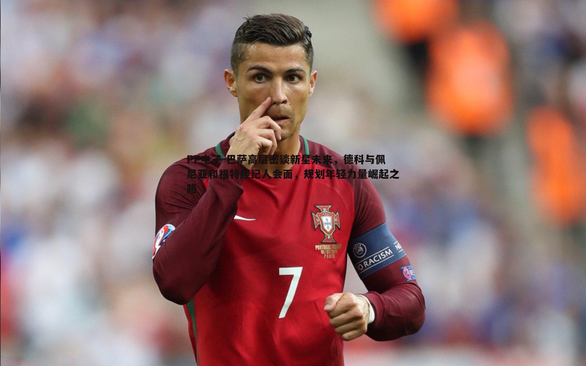 巴萨高层密谈新星未来,德科与佩尼亚和福特经纪人会面,规划年轻力量崛起之路