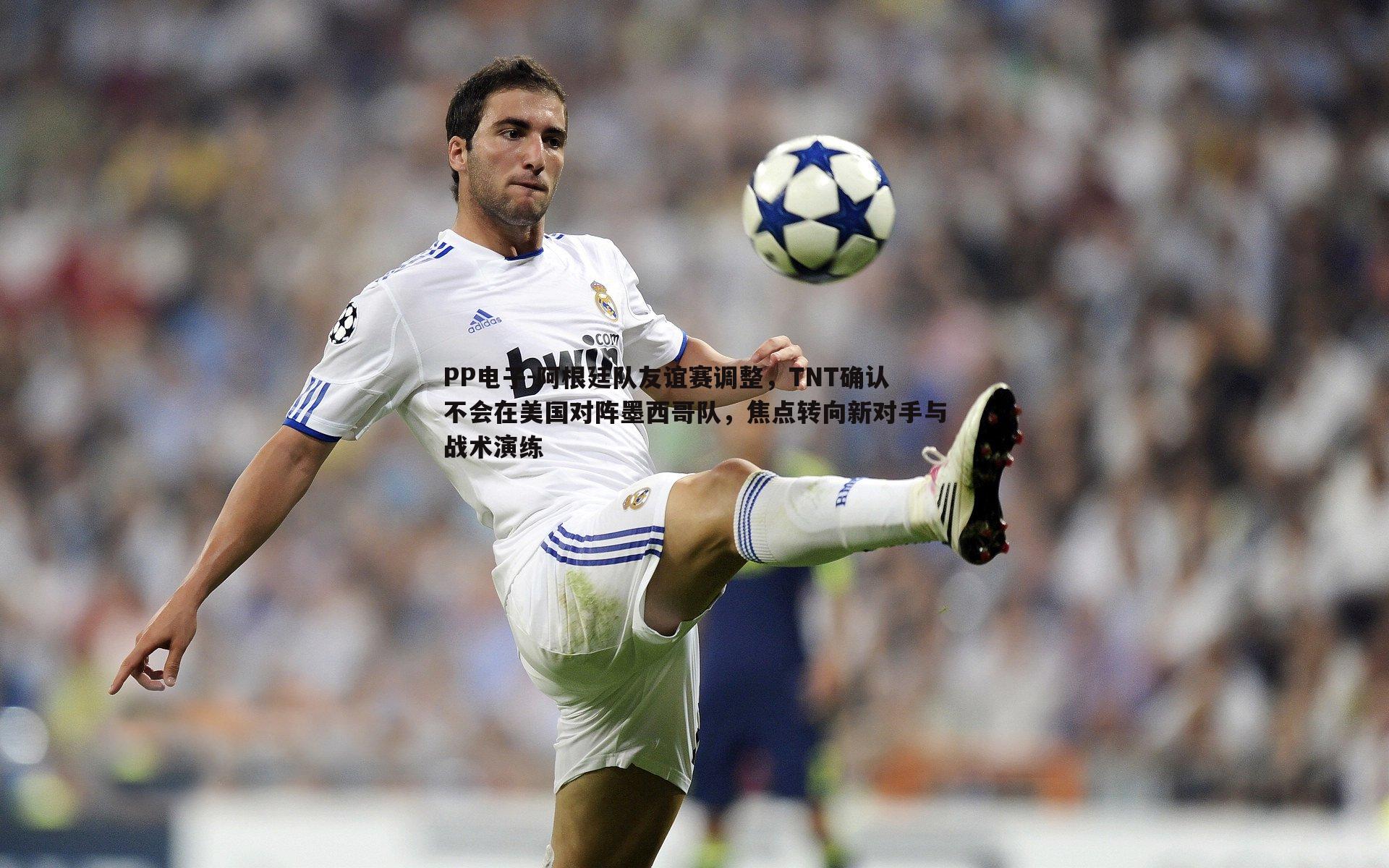 阿根廷队友谊赛调整,TNT确认不会在美国对阵墨西哥队,焦点转向新对手与战术演练